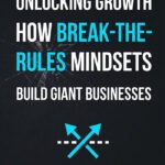 Unlocking Growth How Break-the-Rules Mindsets Build Giant Businesses
